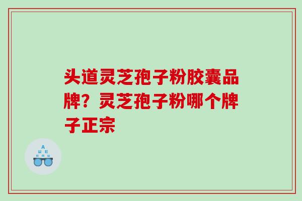 头道灵芝孢子粉胶囊品牌？灵芝孢子粉哪个牌子正宗