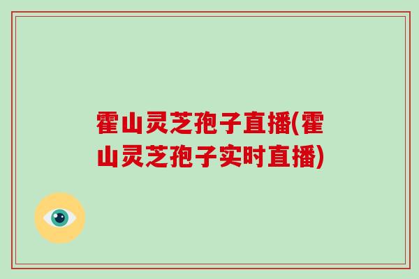 霍山灵芝孢子直播(霍山灵芝孢子实时直播)