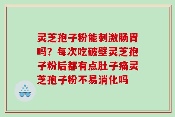 灵芝孢子粉能刺激肠胃吗？每次吃破壁灵芝孢子粉后都有点肚子痛灵芝孢子粉不易消化吗