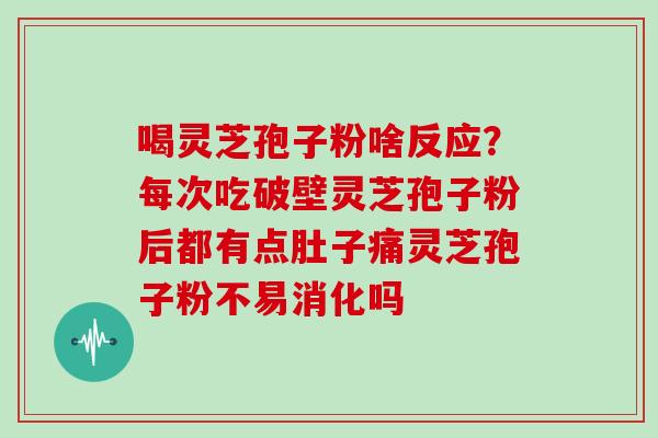 喝灵芝孢子粉啥反应？每次吃破壁灵芝孢子粉后都有点肚子痛灵芝孢子粉不易消化吗