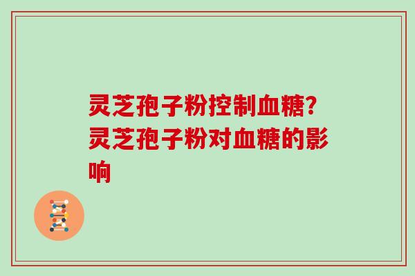 灵芝孢子粉控制？灵芝孢子粉对的影响