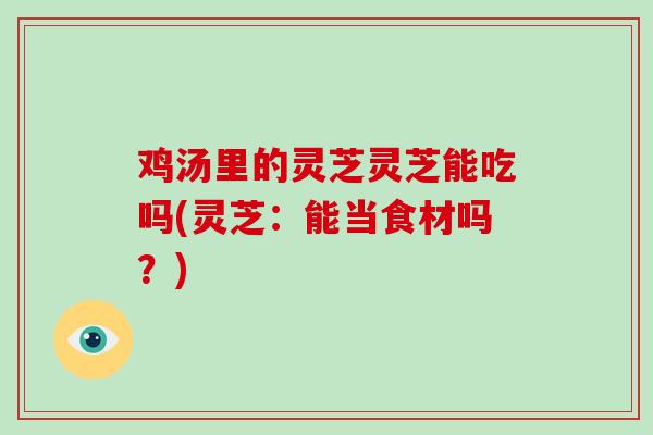 鸡汤里的灵芝灵芝能吃吗(灵芝：能当食材吗？)