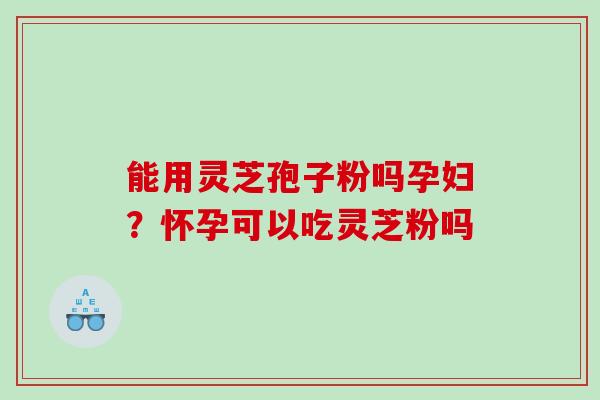 能用灵芝孢子粉吗孕妇？怀孕可以吃灵芝粉吗