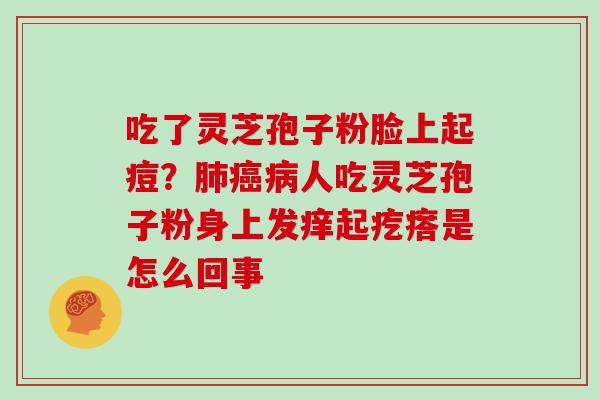 吃了灵芝孢子粉脸上起痘？人吃灵芝孢子粉身上发痒起疙瘩是怎么回事