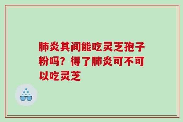 炎其间能吃灵芝孢子粉吗？得了炎可不可以吃灵芝