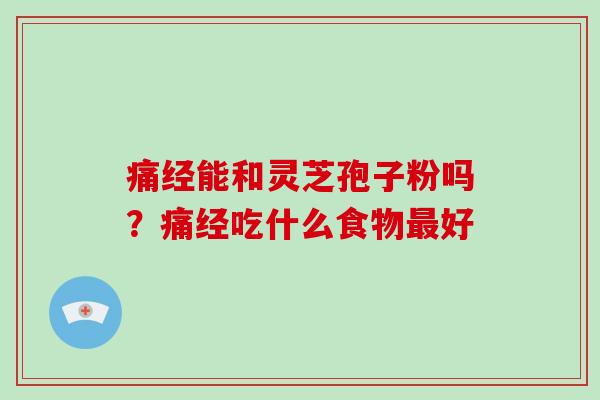 痛经能和灵芝孢子粉吗？痛经吃什么食物好