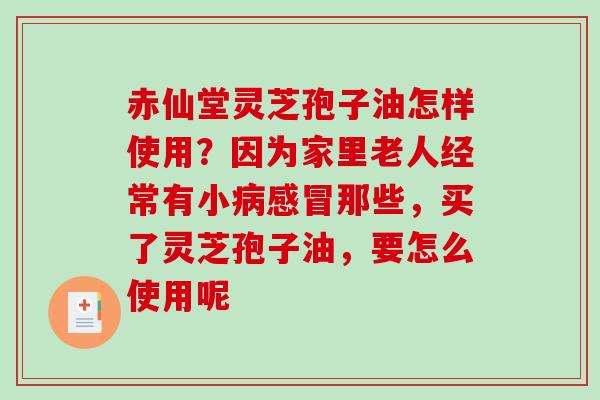赤仙堂灵芝孢子油怎样使用？因为家里老人经常有小那些，买了灵芝孢子油，要怎么使用呢