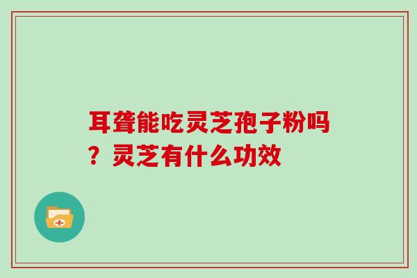 耳聋能吃灵芝孢子粉吗？灵芝有什么功效
