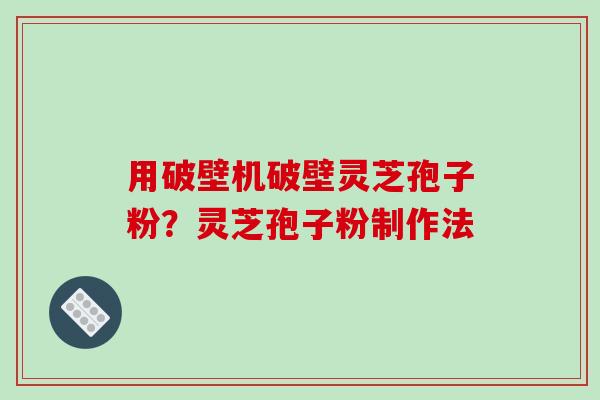 用破壁机破壁灵芝孢子粉？灵芝孢子粉制作法