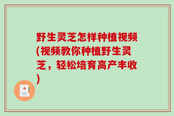 野生灵芝怎样种植视频(视频教你种植野生灵芝，轻松培育高产丰收)