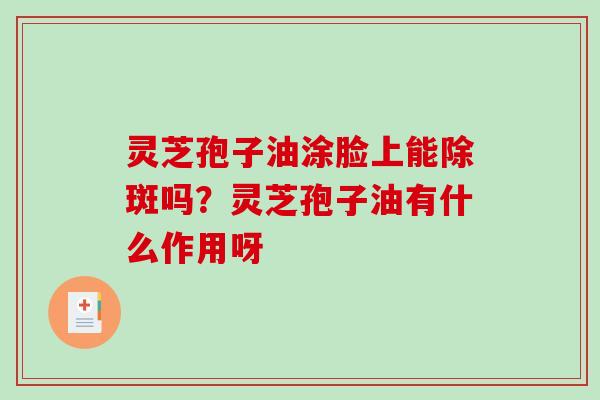 灵芝孢子油涂脸上能除斑吗？灵芝孢子油有什么作用呀