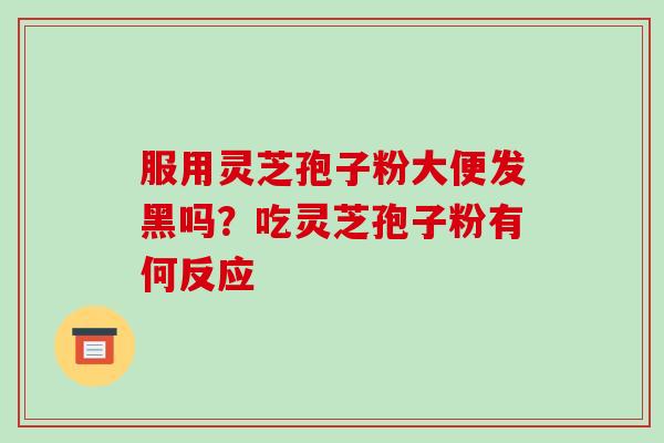 服用灵芝孢子粉大便发黑吗？吃灵芝孢子粉有何反应