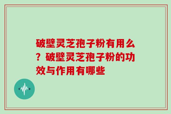 破壁灵芝孢子粉有用么？破壁灵芝孢子粉的功效与作用有哪些