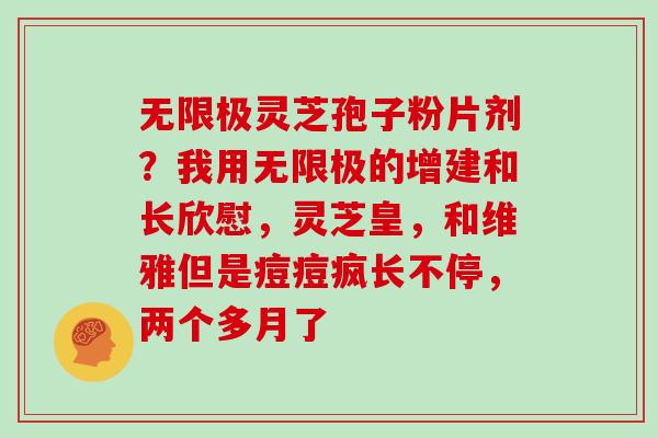 无限极灵芝孢子粉片剂？我用无限极的增建和长欣慰，灵芝皇，和维雅但是痘痘疯长不停，两个多月了
