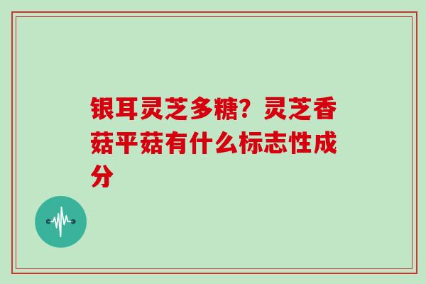 银耳灵芝多糖？灵芝香菇平菇有什么标志性成分