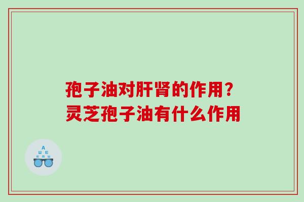 孢子油对的作用？灵芝孢子油有什么作用