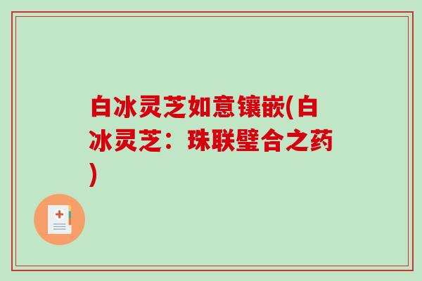 白冰灵芝如意镶嵌(白冰灵芝：珠联璧合之药)