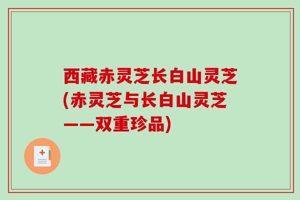 西藏赤灵芝长白山灵芝(赤灵芝与长白山灵芝——双重珍品)