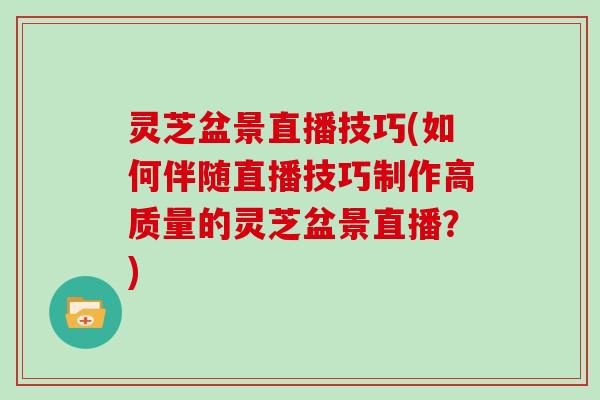 灵芝盆景直播技巧(如何伴随直播技巧制作高质量的灵芝盆景直播？)
