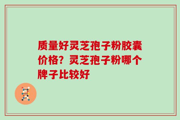 质量好灵芝孢子粉胶囊价格？灵芝孢子粉哪个牌子比较好