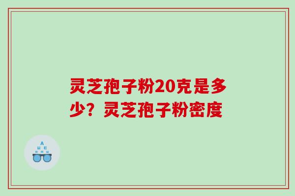 灵芝孢子粉20克是多少？灵芝孢子粉密度