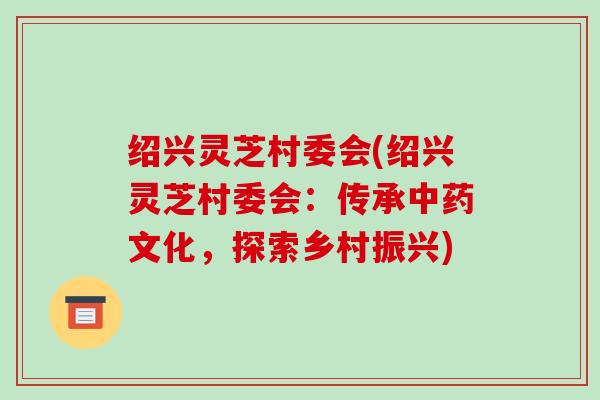 绍兴灵芝村委会(绍兴灵芝村委会：传承文化，探索乡村振兴)