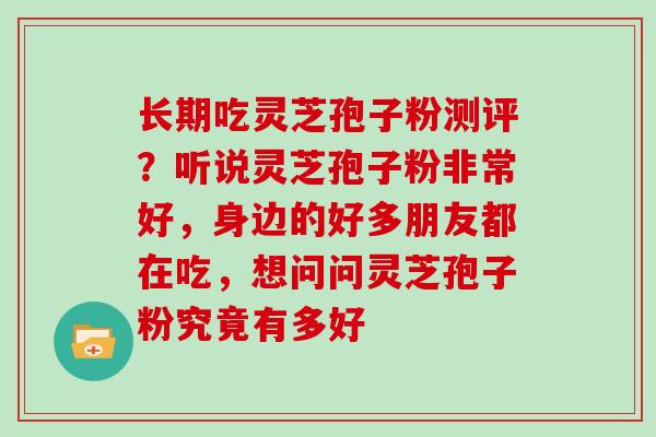 长期吃灵芝孢子粉测评？听说灵芝孢子粉非常好，身边的好多朋友都在吃，想问问灵芝孢子粉究竟有多好