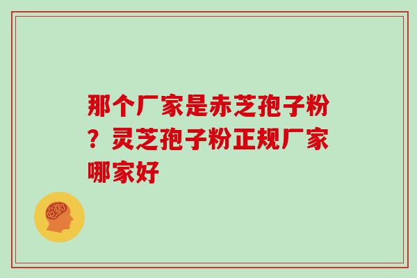 那个厂家是赤芝孢子粉？灵芝孢子粉正规厂家哪家好
