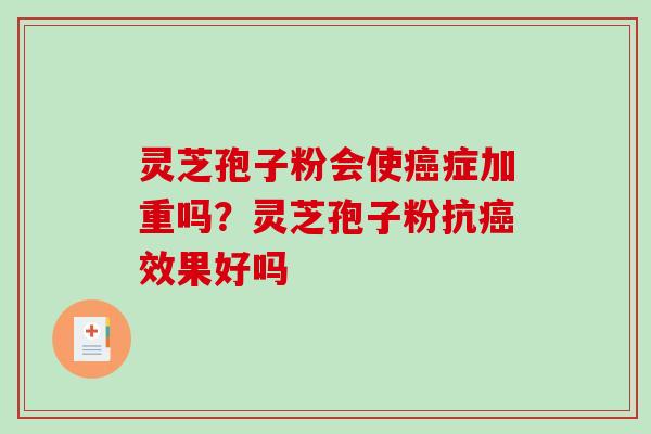 灵芝孢子粉会使症加重吗？灵芝孢子粉抗效果好吗