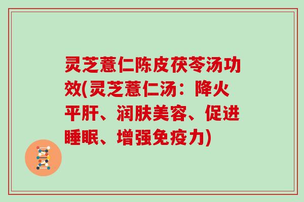 灵芝薏仁陈皮茯苓汤功效(灵芝薏仁汤：降火平、润肤美容、促进、增强免疫力)
