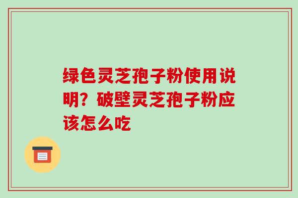 绿色灵芝孢子粉使用说明？破壁灵芝孢子粉应该怎么吃