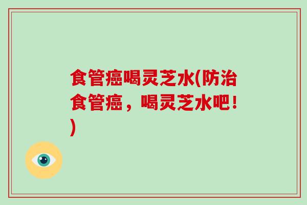 食管喝灵芝水(防食管，喝灵芝水吧！)