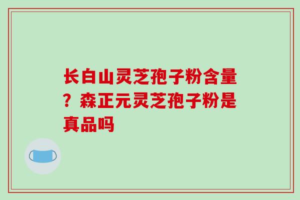 长白山灵芝孢子粉含量？森正元灵芝孢子粉是真品吗