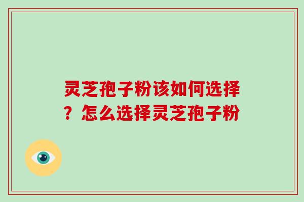 灵芝孢子粉该如何选择？怎么选择灵芝孢子粉