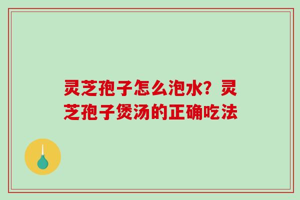 灵芝孢子怎么泡水？灵芝孢子煲汤的正确吃法
