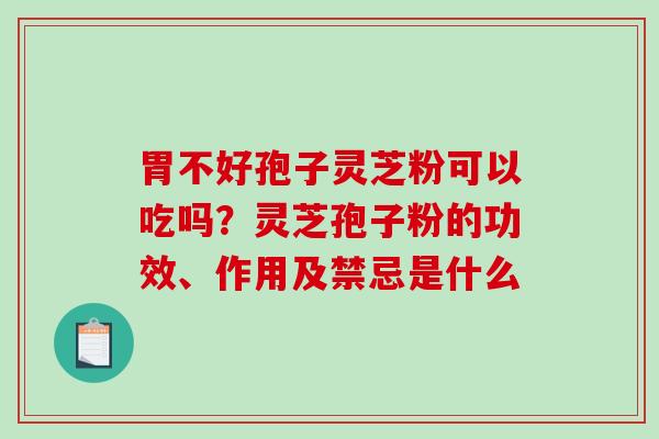 胃不好孢子灵芝粉可以吃吗？灵芝孢子粉的功效、作用及禁忌是什么