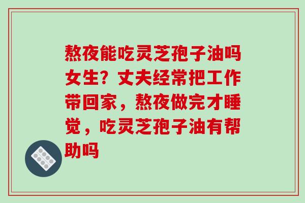 熬夜能吃灵芝孢子油吗女生？丈夫经常把工作带回家，熬夜做完才睡觉，吃灵芝孢子油有帮助吗