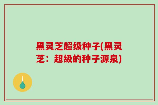 黑灵芝超级种子(黑灵芝：超级的种子源泉)