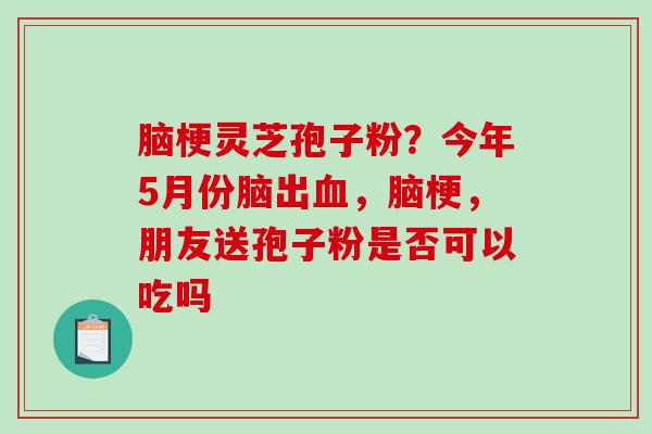 脑梗灵芝孢子粉？今年5月份脑出，脑梗，朋友送孢子粉是否可以吃吗