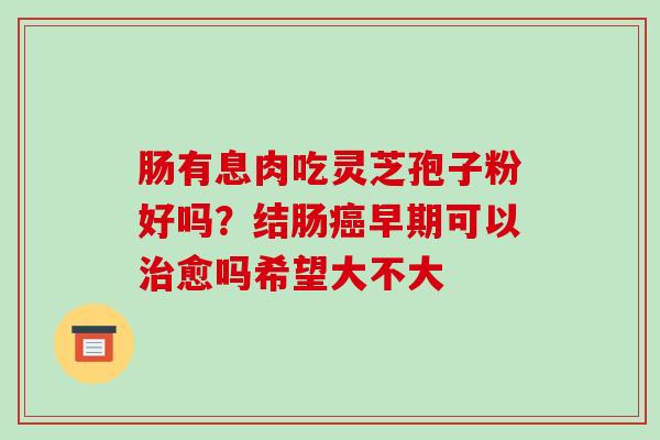 肠有息肉吃灵芝孢子粉好吗？结肠早期可以愈吗希望大不大