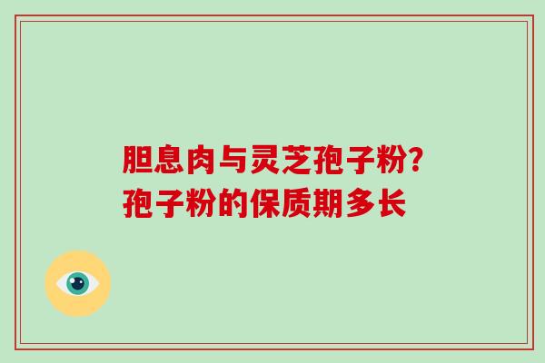 胆息肉与灵芝孢子粉？孢子粉的保质期多长
