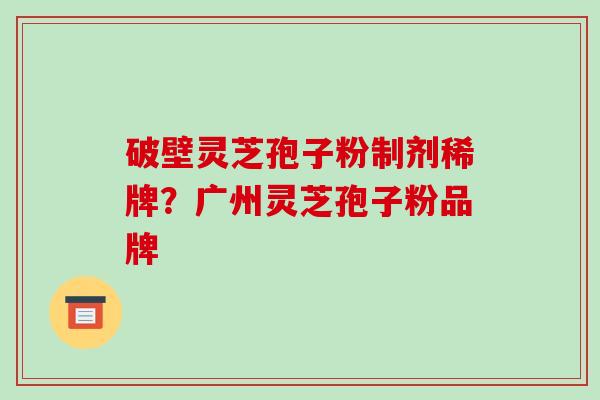 破壁灵芝孢子粉制剂稀牌？广州灵芝孢子粉品牌