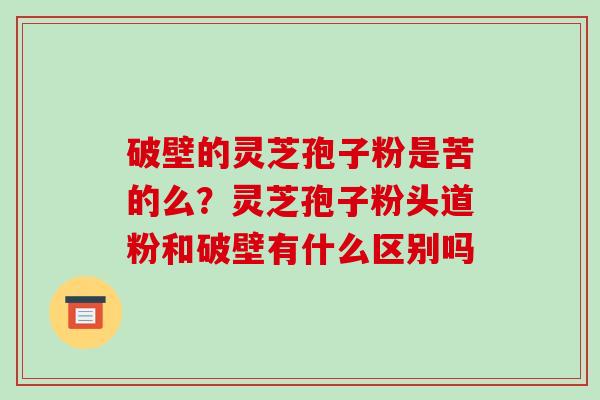 破壁的灵芝孢子粉是苦的么？灵芝孢子粉头道粉和破壁有什么区别吗