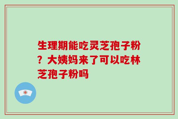 生理期能吃灵芝孢子粉？大姨妈来了可以吃林芝孢子粉吗