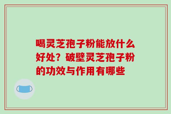 喝灵芝孢子粉能放什么好处？破壁灵芝孢子粉的功效与作用有哪些