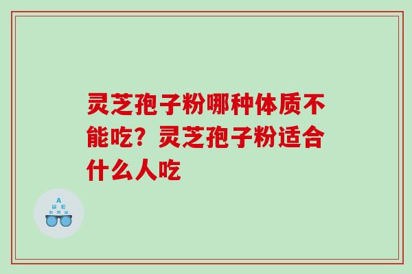 灵芝孢子粉哪种体质不能吃？灵芝孢子粉适合什么人吃
