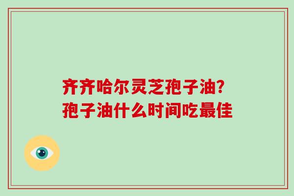 齐齐哈尔灵芝孢子油？孢子油什么时间吃佳