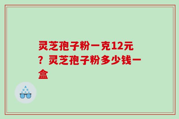 灵芝孢子粉一克12元？灵芝孢子粉多少钱一盒