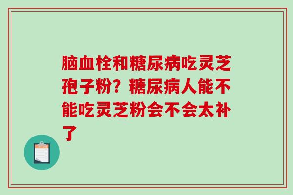 脑和吃灵芝孢子粉？人能不能吃灵芝粉会不会太补了