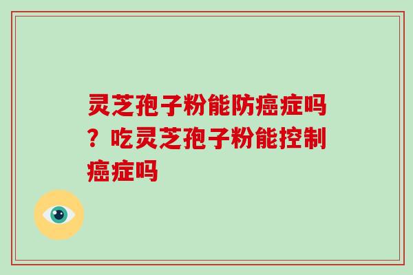 灵芝孢子粉能防症吗？吃灵芝孢子粉能控制症吗